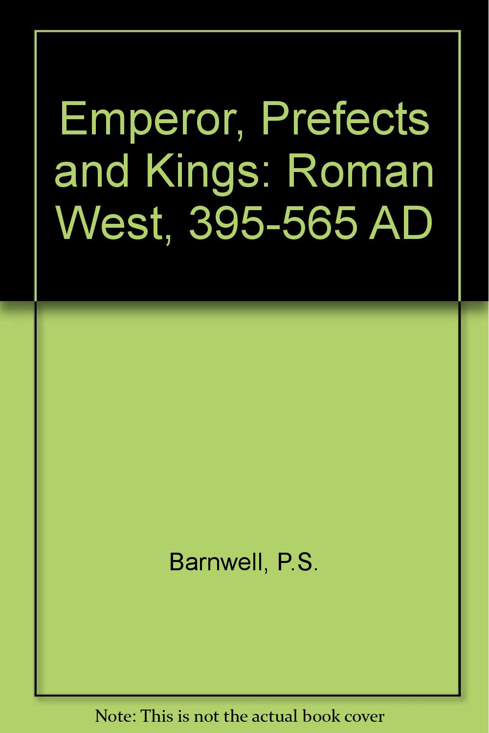 Emperor, Prefects and Kings: Roman West, 395-565 AD Politics & History