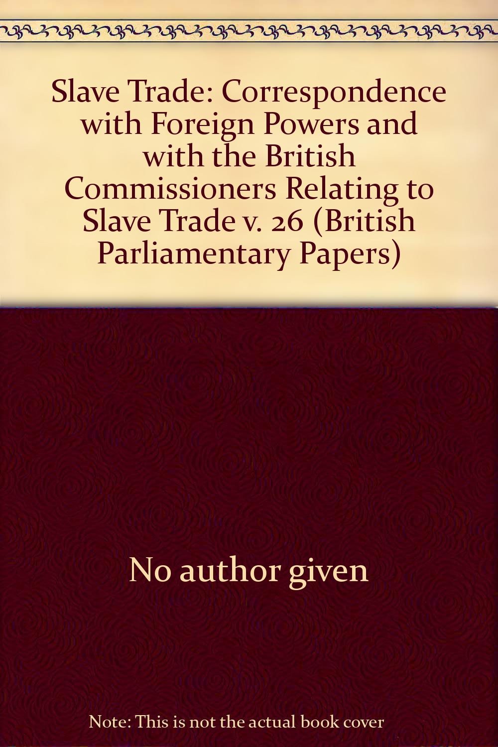 Correspondence with Foreign Powers and with the British Commissioners Relating to Slave Trade (v. 26) (British Parliamentary Papers) Books