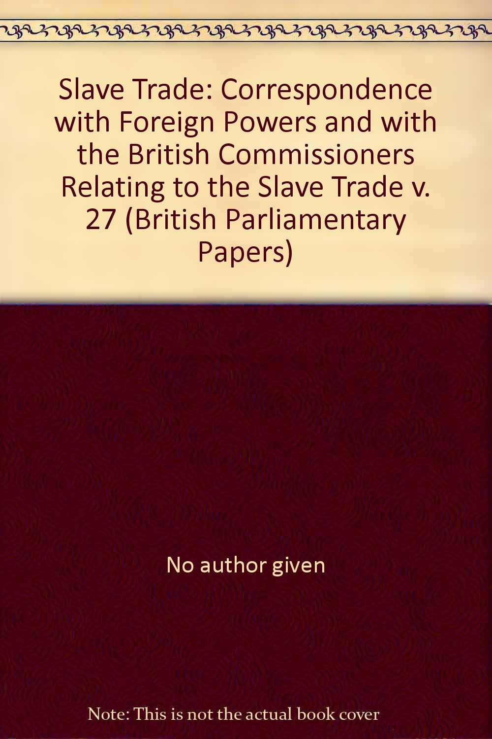 Correspondence with Foreign Powers and with the British Commissioners Relating to the Slave Trade (v. 27) (British Parliamentary Papers) Books