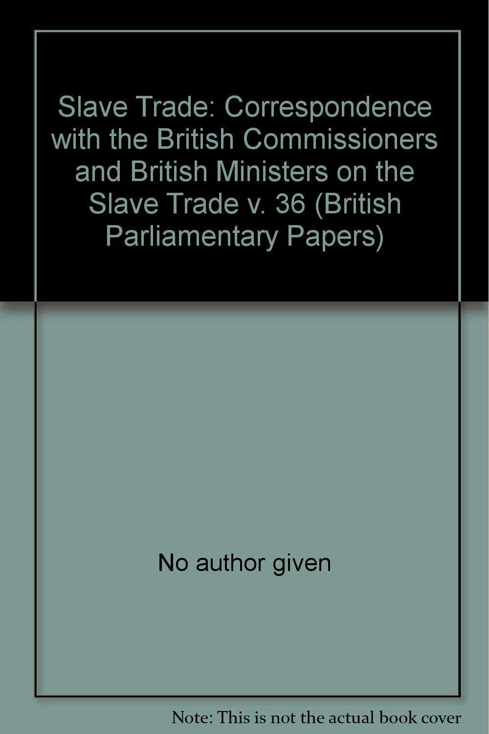 Correspondence with the British Commissioners and British Ministers on the Slave Trade (v. 36) (British Parliamentary Papers) Books
