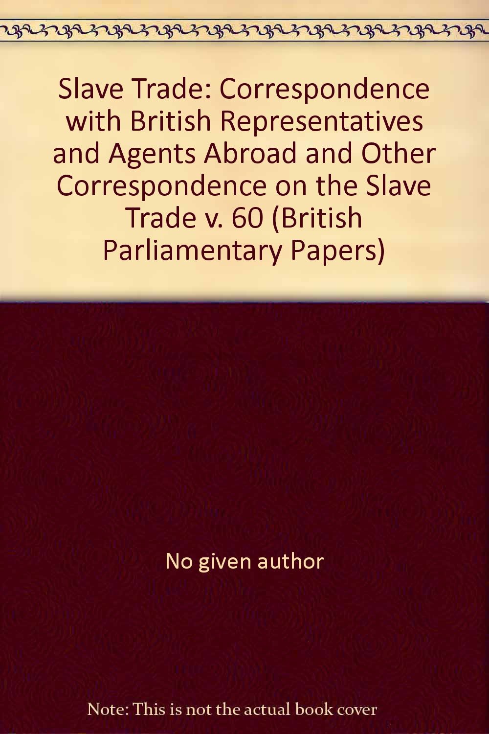 Correspondence with British Representatives and Agents Abroad and Other Correspondence on the Slave Trade (v. 60) (British Parliamentary Papers) Books