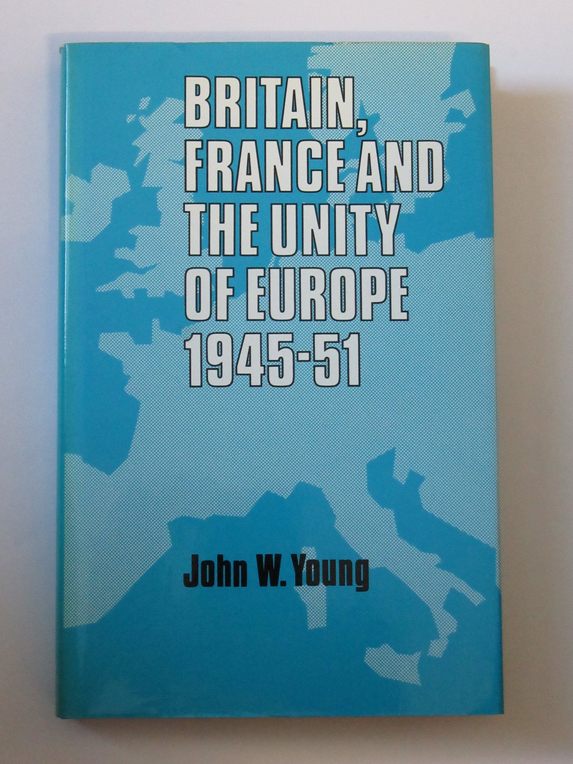 Britain, France, and the Unity of Europe, 1945-1951 Politics & History