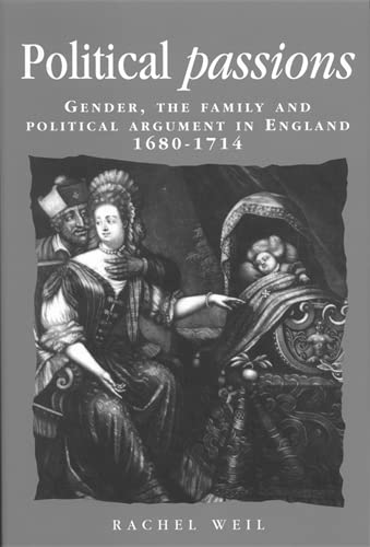 Political Passions: Gender, the Family and Political Argument in England, 1680-1714 (Politics and Culture in Early Modern Britain) Partnership & Love