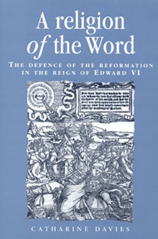A Religion of the Word: The Defence of the Reformation in the Reign of Edward VI (Politics, Culture and Society in Early Modern Britain) Philosophy