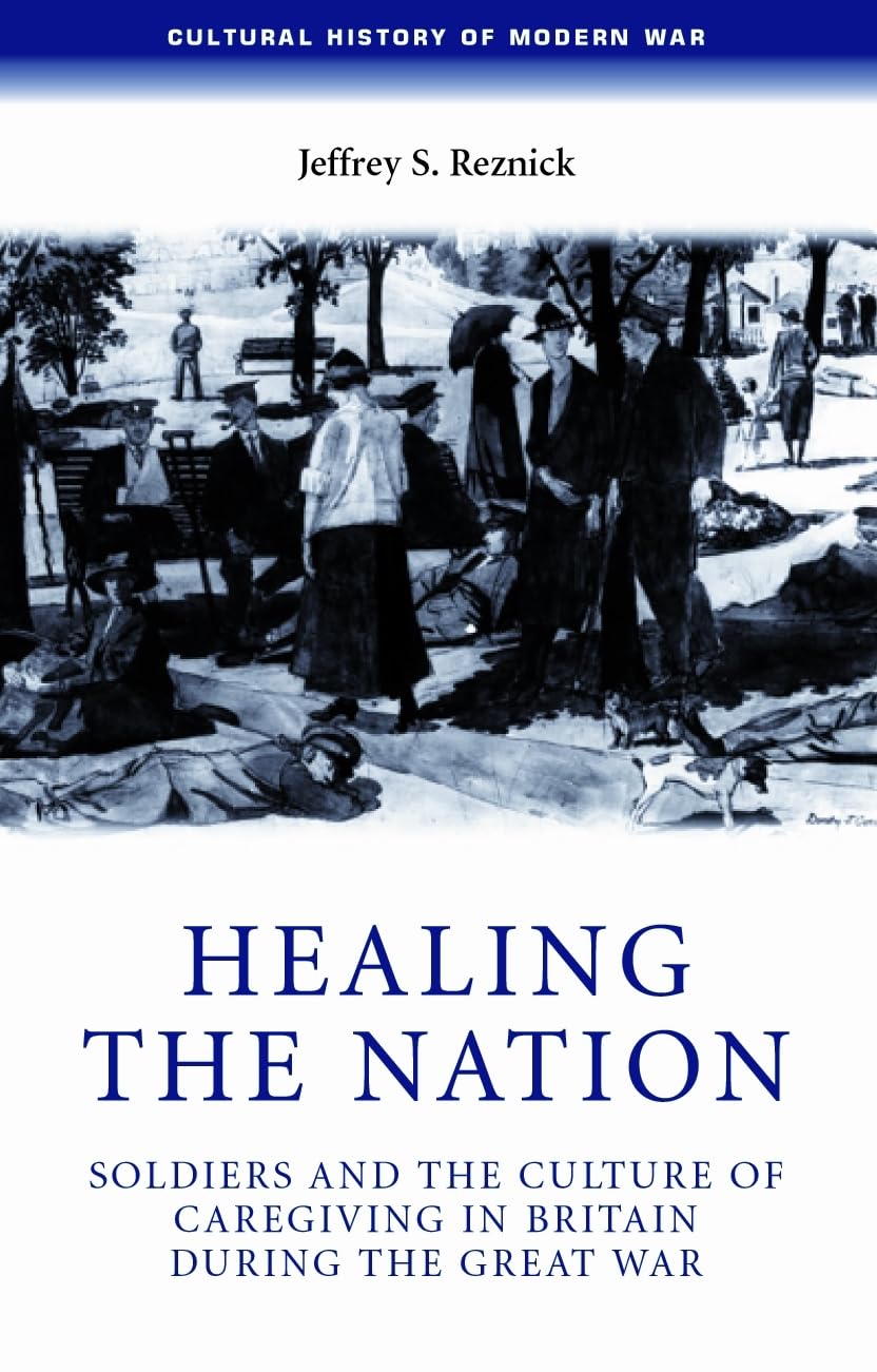 Healing the nation: Soldiers and the culture of caregiving in Britain during the Great War (Cultural History of Modern War) Medicine