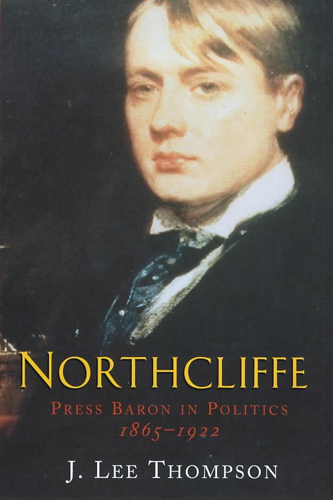 Northcliffe: Press Baron in Politics, 1865-1922: Press Baron and Empire, 1865-1922 Media & Communication