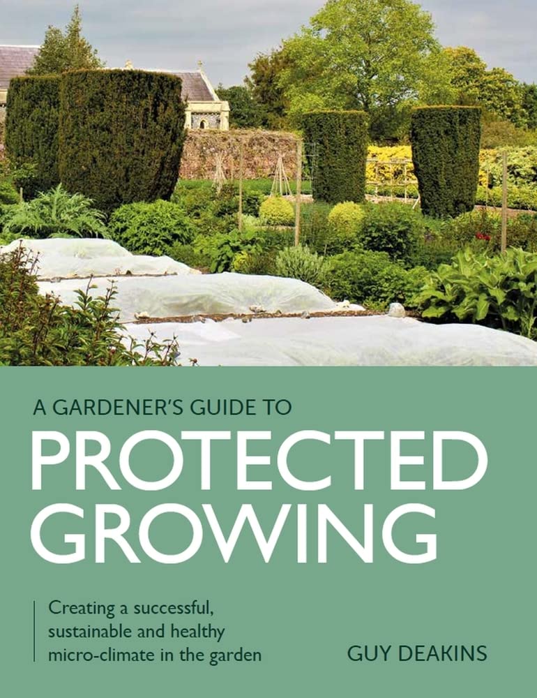 A Gardener's Guide to Protected Growing: Creating a Successful, Sustainable and Healthy Micro-Climate in the Garden Garden & Plants