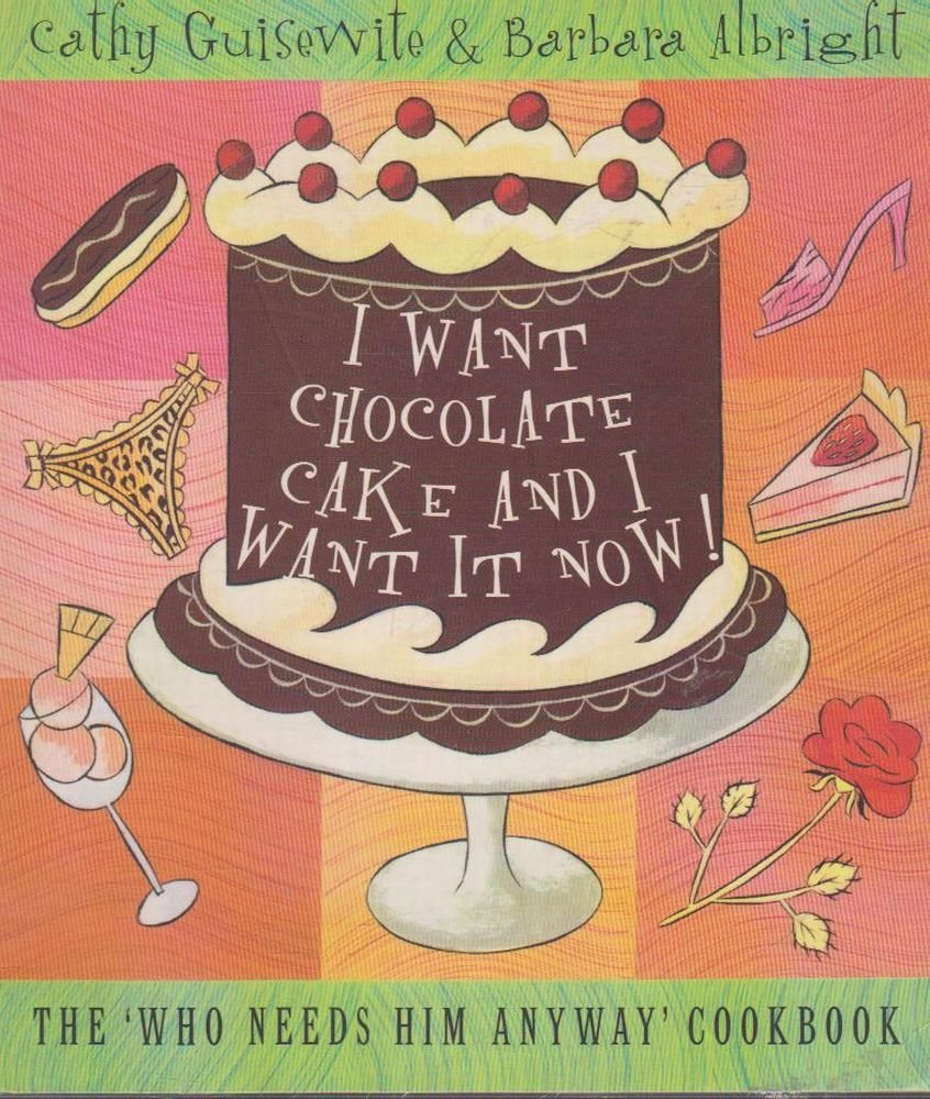 I Want Chocolate Cake and I Want It Now!: The ‘Who Needs Him Anyway’ Cookbook book