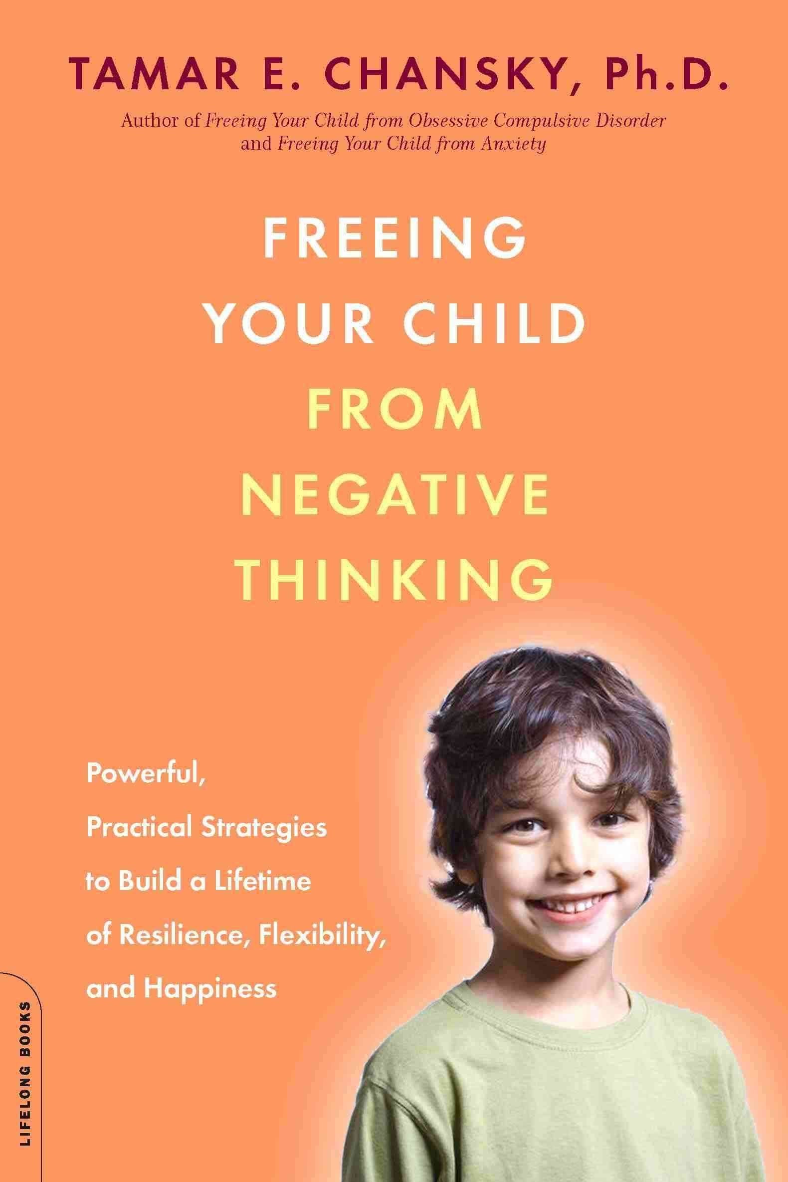 Freeing Your Child from Negative Thinking: Powerful, Practical Strategies to Build a Lifetime of Resilience, Flexibility, and Happiness Psychology