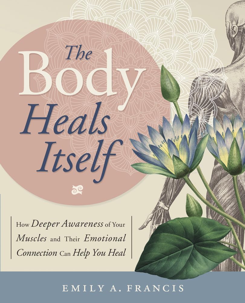 The Body Heals Itself: How Deeper Awareness of Your Muscles and Their Emotional Connection Can Help You Heal Medicine