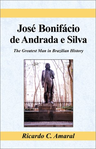 Jose Bonifacio De Andrada E Silva: The Greatest Man in Brazilian History Politics & History
