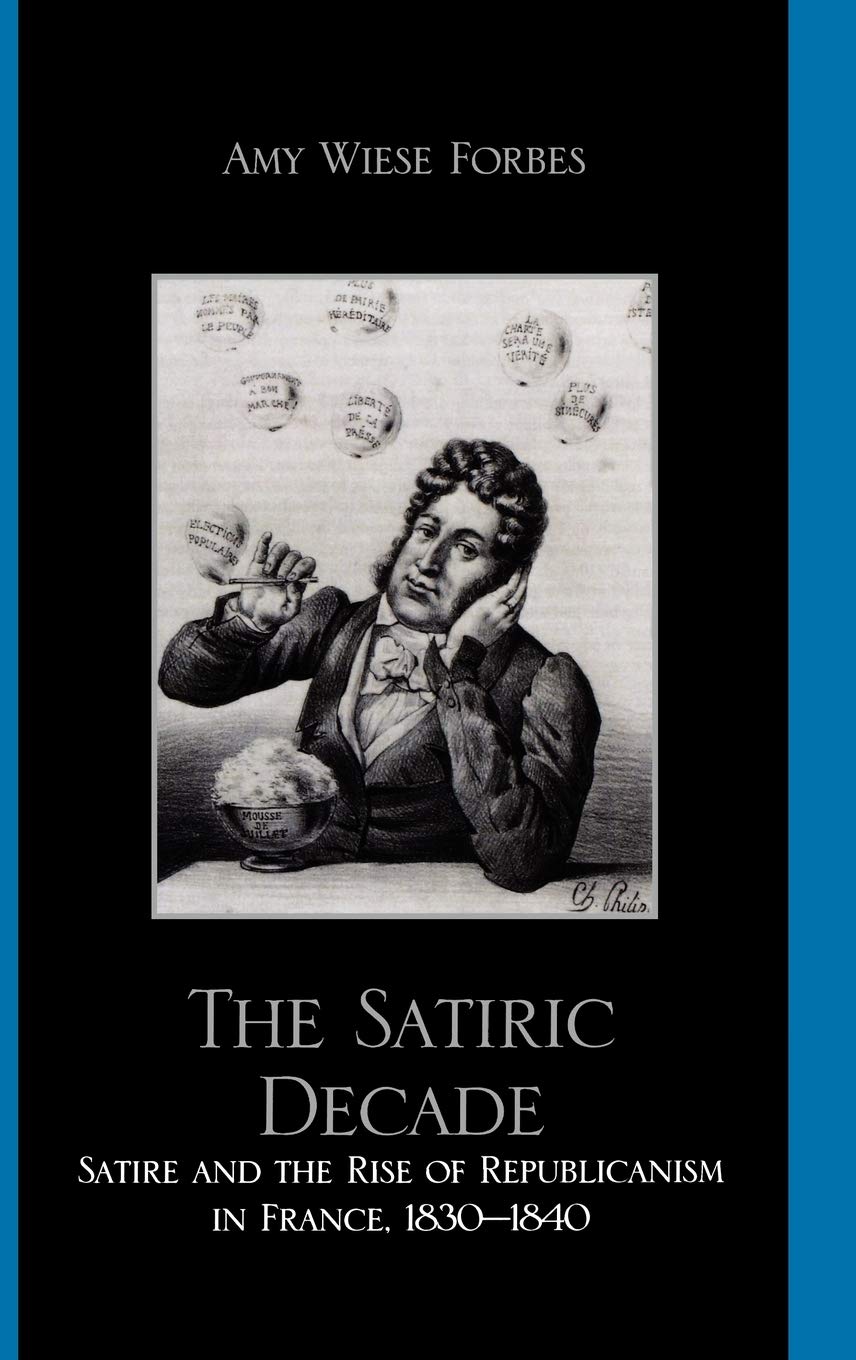 Satiric Decade: Satire and the Rise of Republican Political Culture in France, 1830-1840 Politics & History