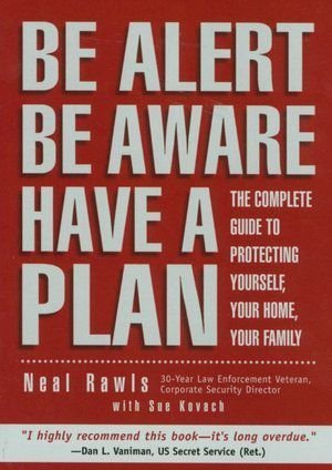 Be Alert Be Aware Have a Plan: The Complete Guide to Protecting Yourself, Your Home, Your Family Politics & History