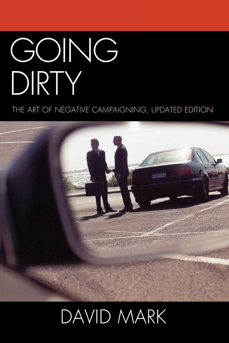 Going Dirty: The Art of Negative Campaigning, Updated Edition: The Art of Negative Campaigning, Updated Edition Media & Communication