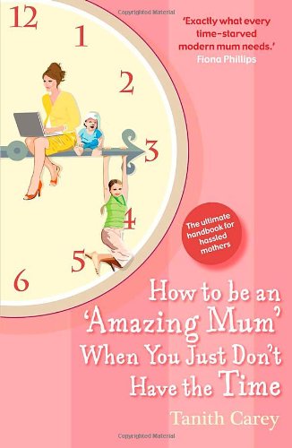 How to Be an Amazing Mum When You Just Don't Have the Time: The Ultimate Handbook for Hassled Mothers Partnership & Love