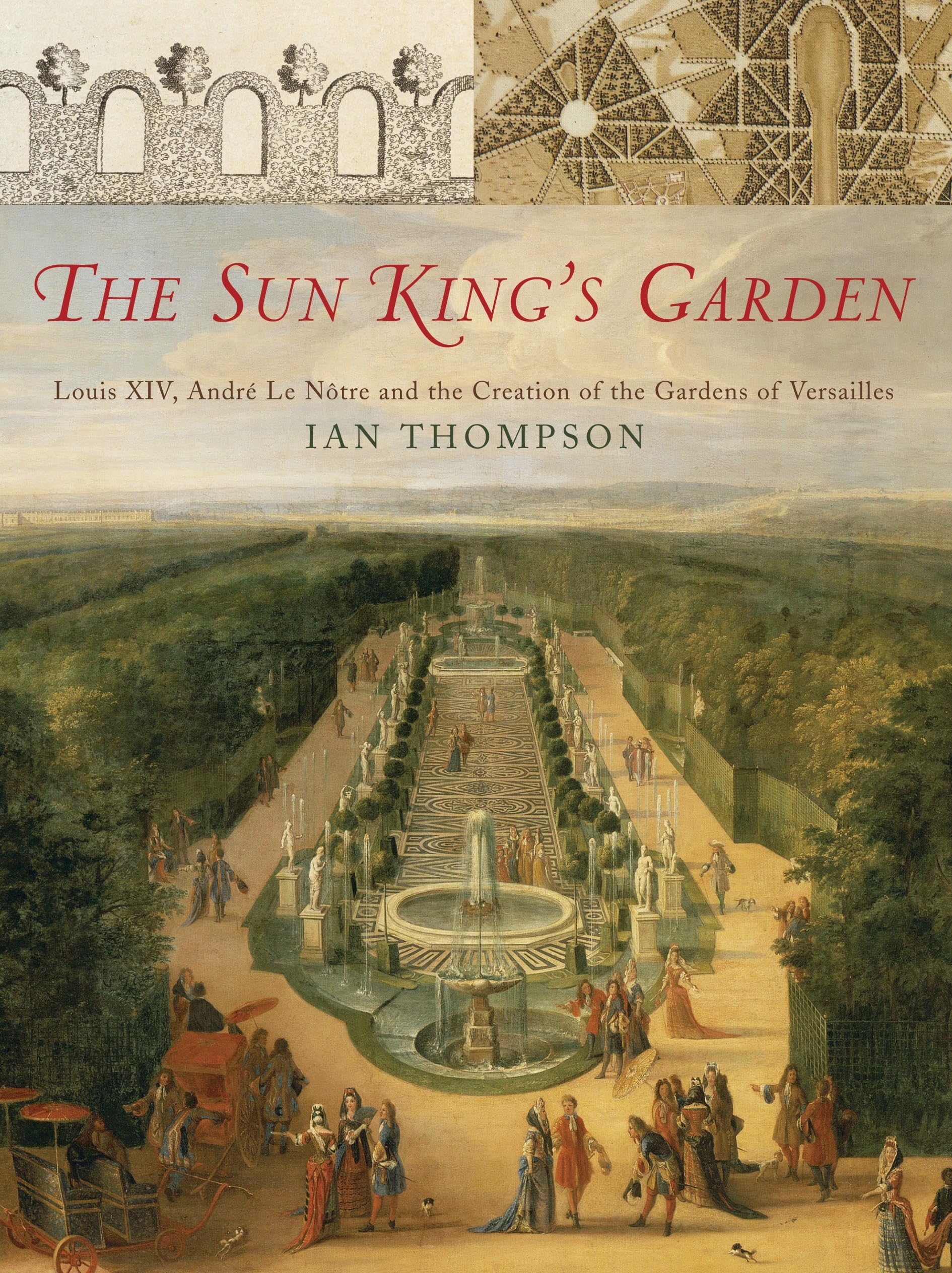 The Sun King's Garden: Louis XIV, Andre le Notre and the Creation of the Gardens of Versailles Garden & Plants