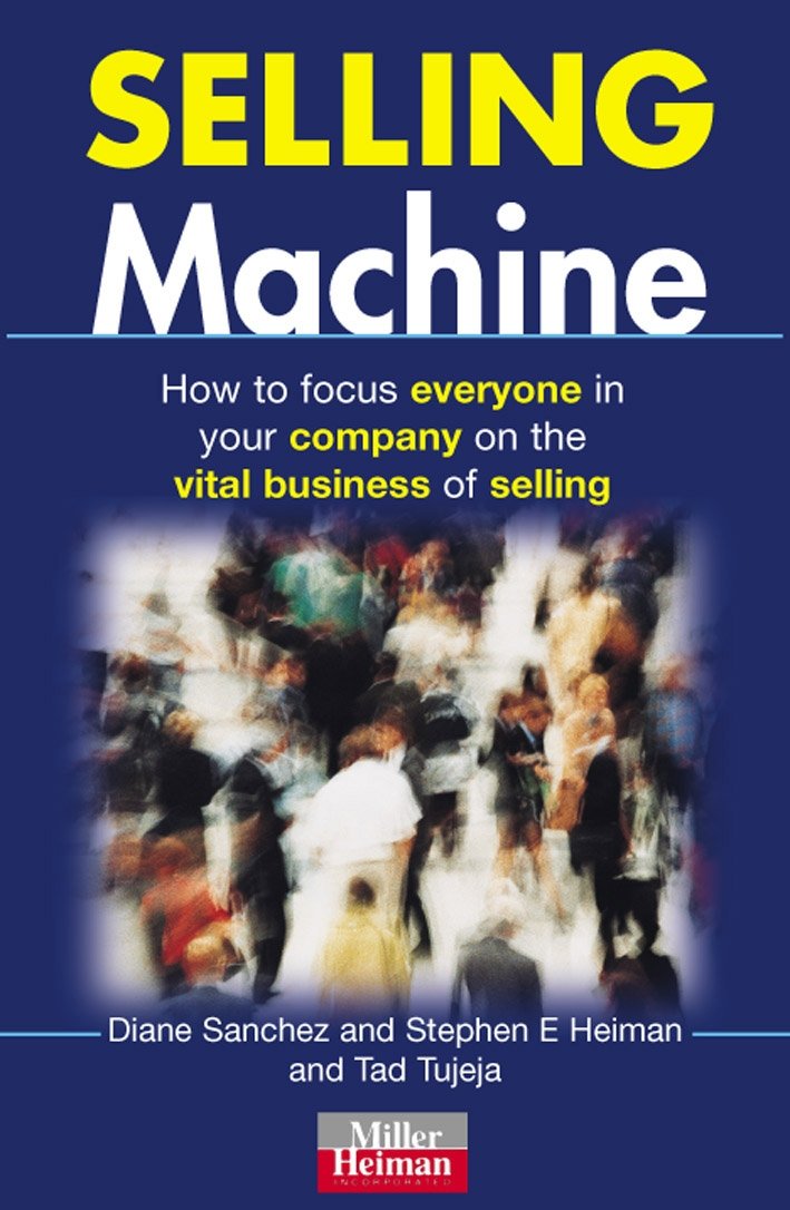 Selling Machine: How to Focus Everyone in Your Company on the Vital Business of Selling (Miller Heiman Series) Business, Finance & Career
