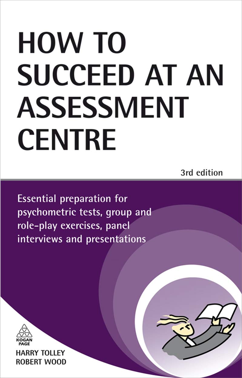 How to Succeed at an Assessment Centre: Essential Preparation for Psychometric Tests Group and Role-play Exercises Panel Interviews and Presentations (Testing Series) Business, Finance & Career