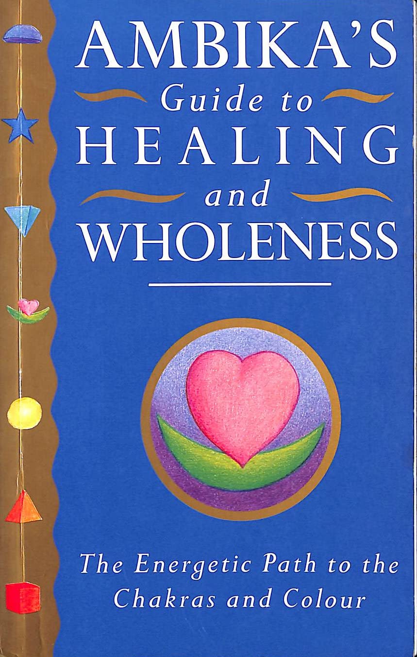 Ambika's Guide to Healing and Wholeness: The Energetic Path to the Chakras and Colour Health, Nutrition & Fitness