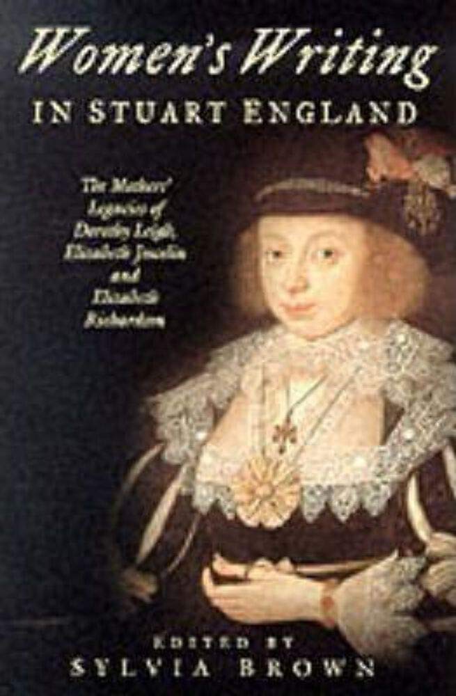 Women's Writing in Stuart England: The Mother's Legacies of Dorothy Leigh, Elizabeth Joscelin, and Elizabeth Richardson: The Mother's Legacies of ... Elizabeth Richardson and Dorothy Leigh Books