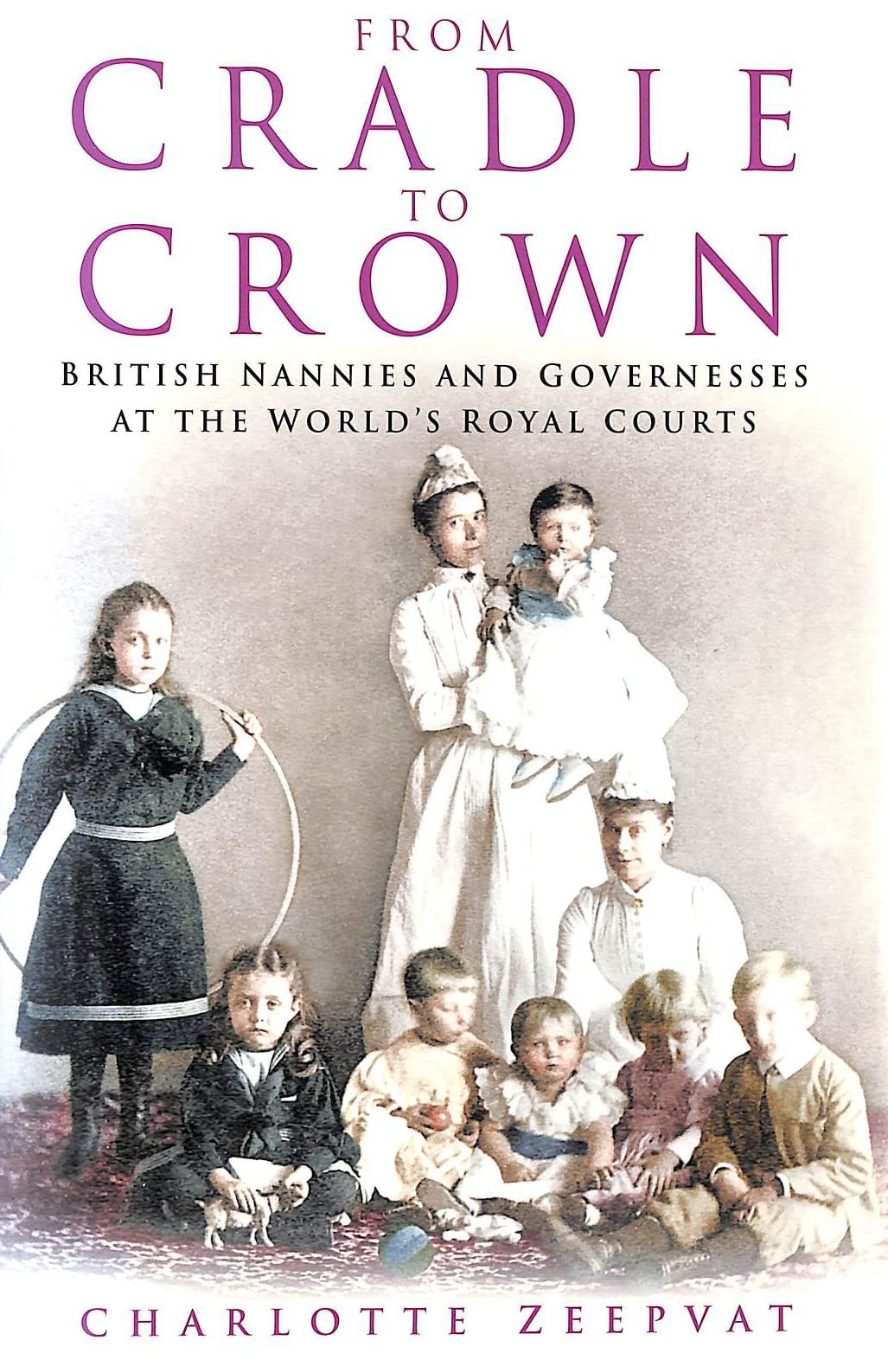 From Cradle to Crown: British Nannies and Governesses at the World's Royal Courts Biographies & Memoirs
