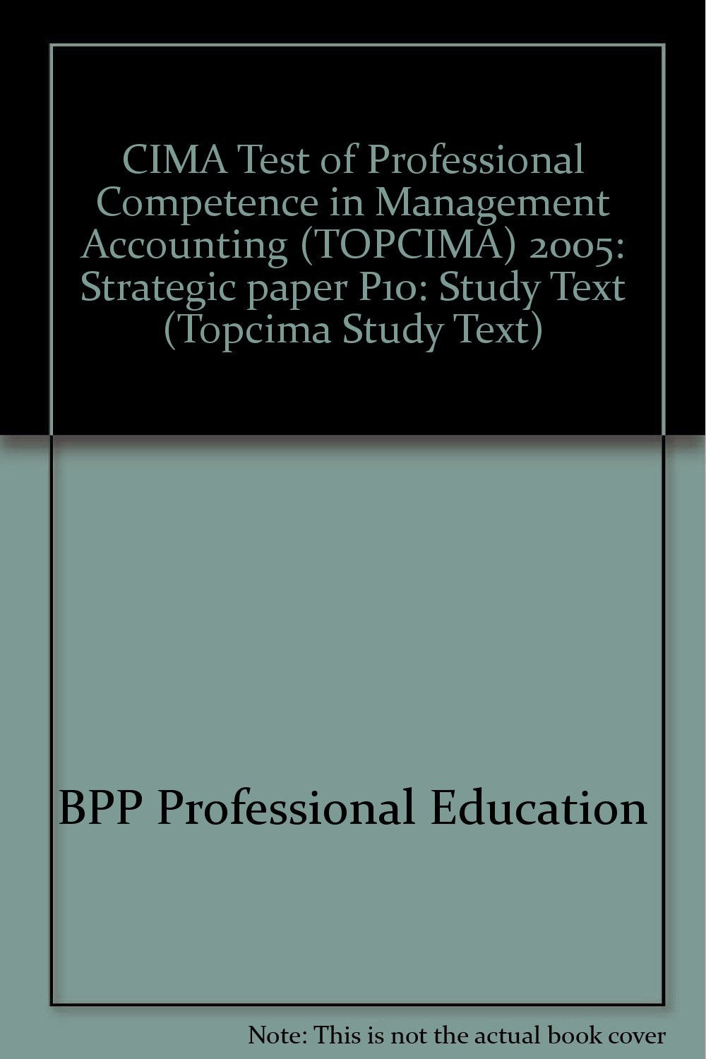CIMA Test of Professional Competence in Management Accounting (TOPCIMA) 2005: Strategic paper P10: Study Text (CIMA Test of Professional Competence in Management Accounting (TOPCIMA): Study Text) Business, Finance & Career