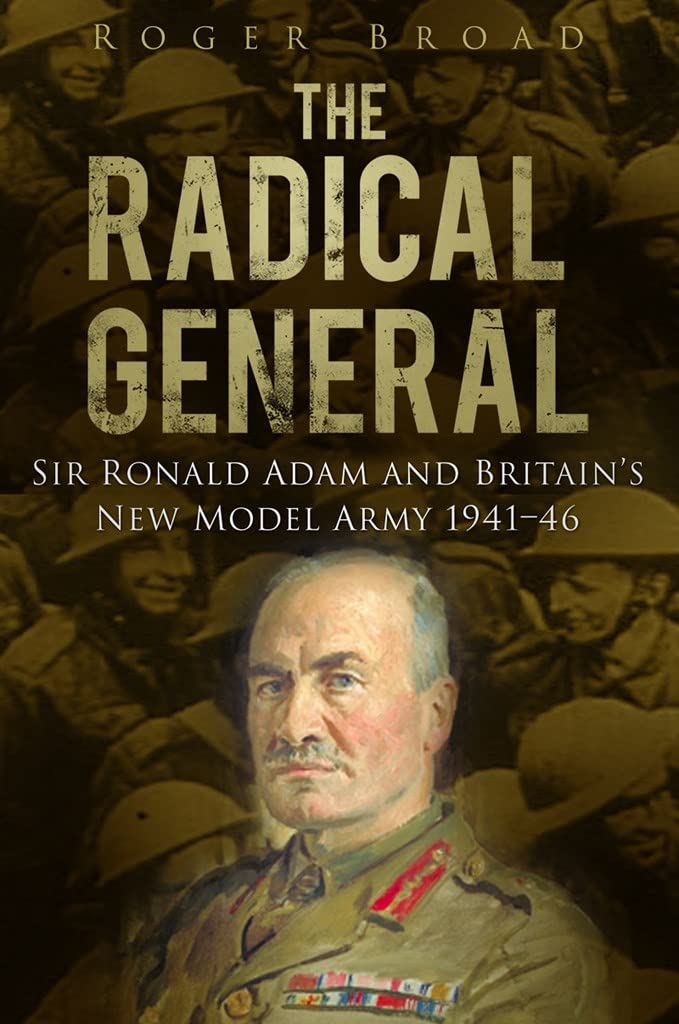 The Radical General: Sir Ronald Adam and Britain's New Model Army 1941-46: Sir Ronald Adam and Britain's New Model Army 1941-1946 Biographies & Memoirs