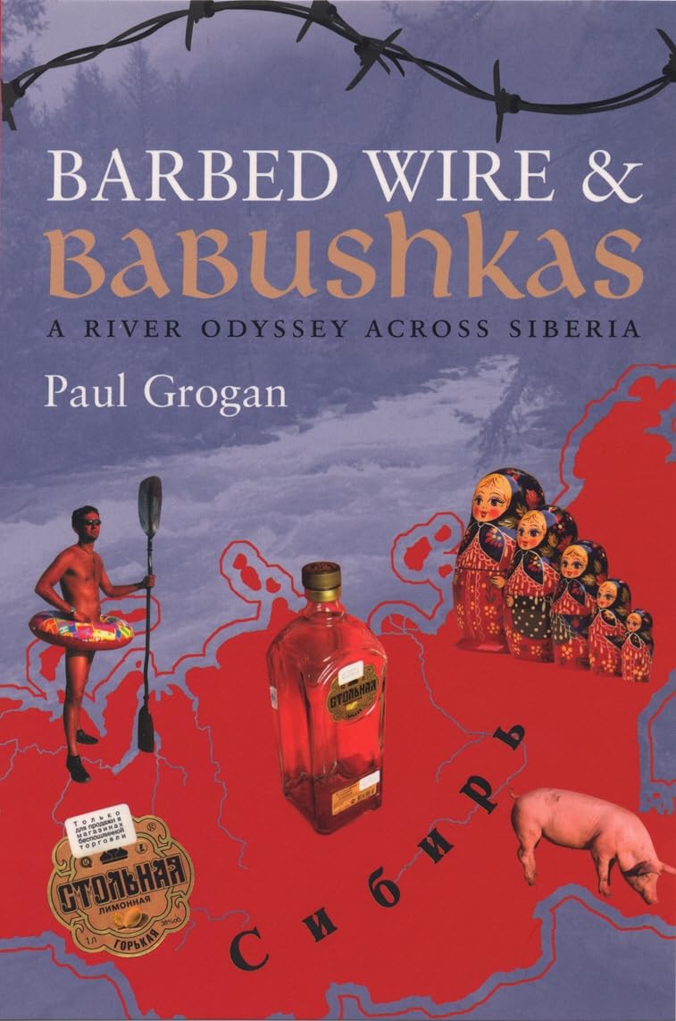 Barbed Wire & Babushkas: A River Odyssey Across Siberia: A River Journey Along Siberia's ForbiddenFrontier Travel
