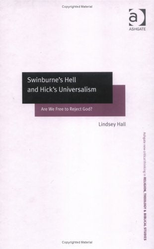 Swinburne's Hell and Hick's Universalism: Are We Free to Reject God? (Ashgate New Critical Thinking in Religion, Theology, and Biblical Studies) Philosophy