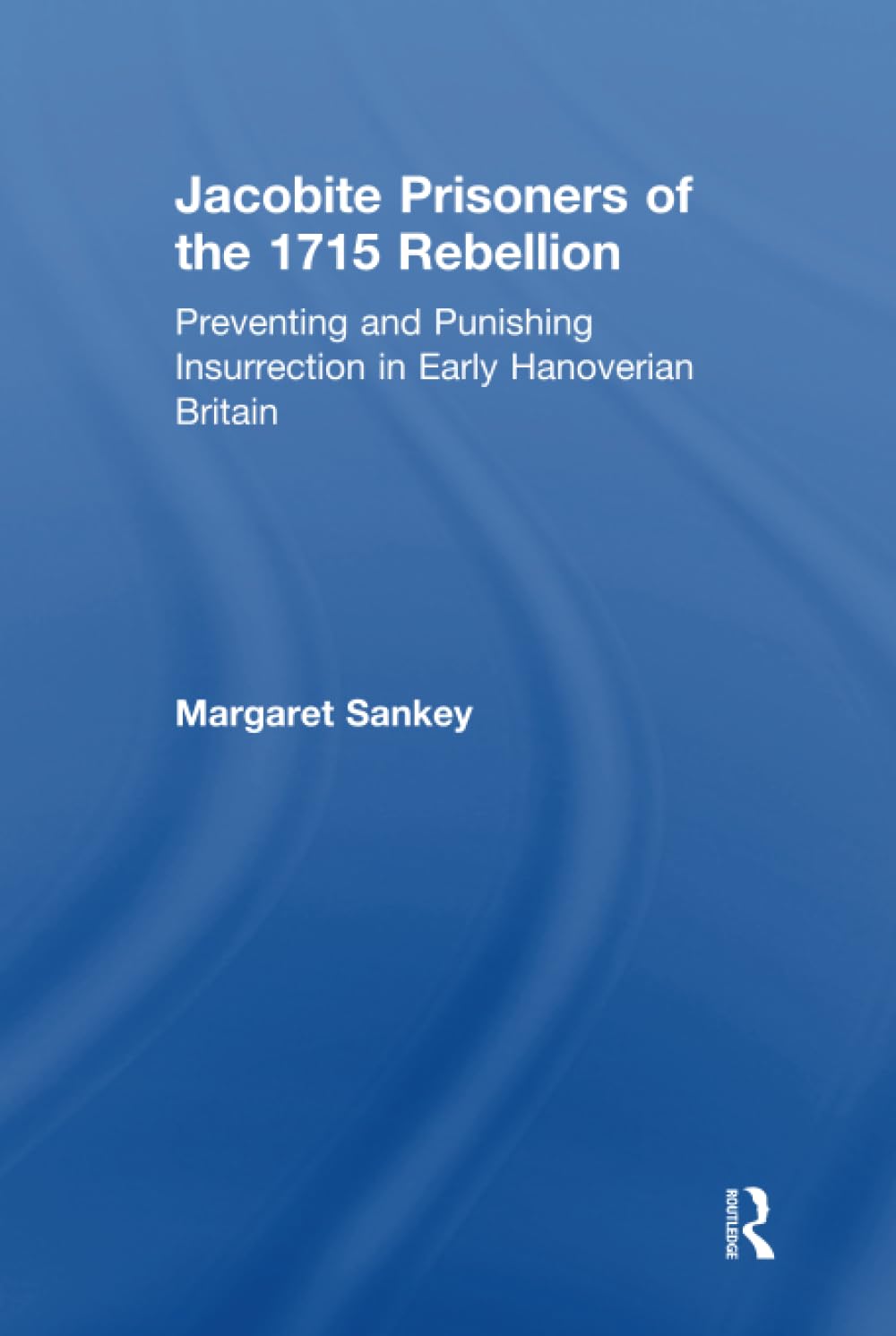Jacobite Prisoners of the 1715 Rebellion: Preventing And Punishing Insurrection In Early Hanoverian Britain Politics & History