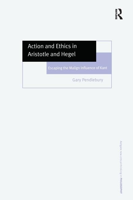 Action And Ethics in Aristotle And Hegel: Escaping the Malign Influence of Kant (Ashgate New Critical Thinking in Philosophy) Philosophy