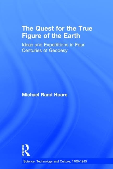 The Quest For The True Figure Of The Earth: Ideas And Expeditions In Four Centuries Of Geodesy (Science, Technology And Culture, 1700-1945) Geology & Geography
