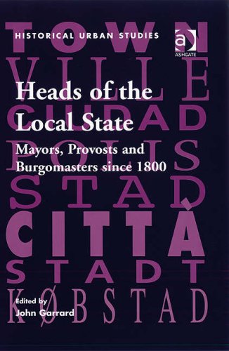 Heads of the Local State: Mayors, Provosts and Burgomasters Since 1800 (Historical Urban Studies) Politics & History