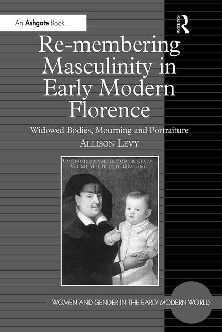 Re-membering Masculinity in Early Modern Florence: Widowed Bodies, Mourning and Portraiture (Women And Gender in the Early Modern World) Books