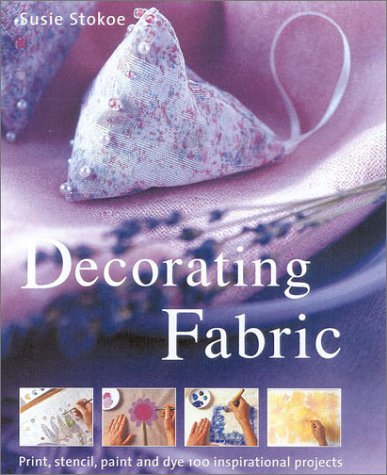 Decorating Fabric: Print, Stencil, Paint and Dye 100 Inspirational Projects: Print, Stencil, Paint and Dye Over 100 Fabulous Projects Film, Art & Culture