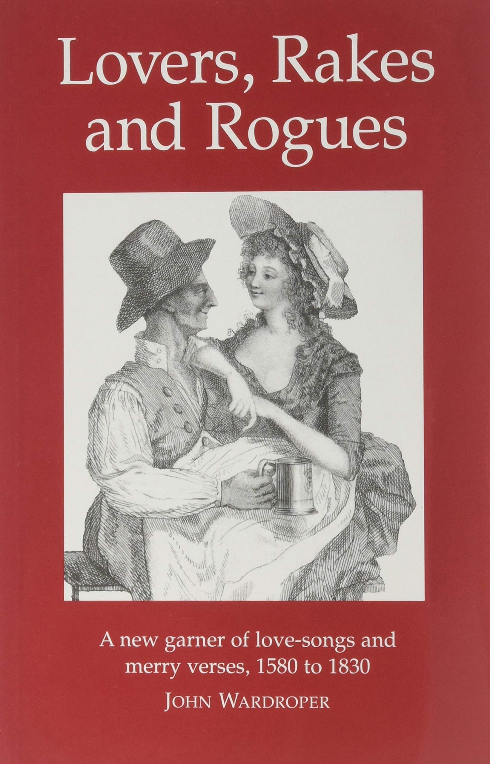 Lovers, Rakes and Rogues: A New Garner of Love-Songs and Merry Verses, 1580 to 1830 Poetry