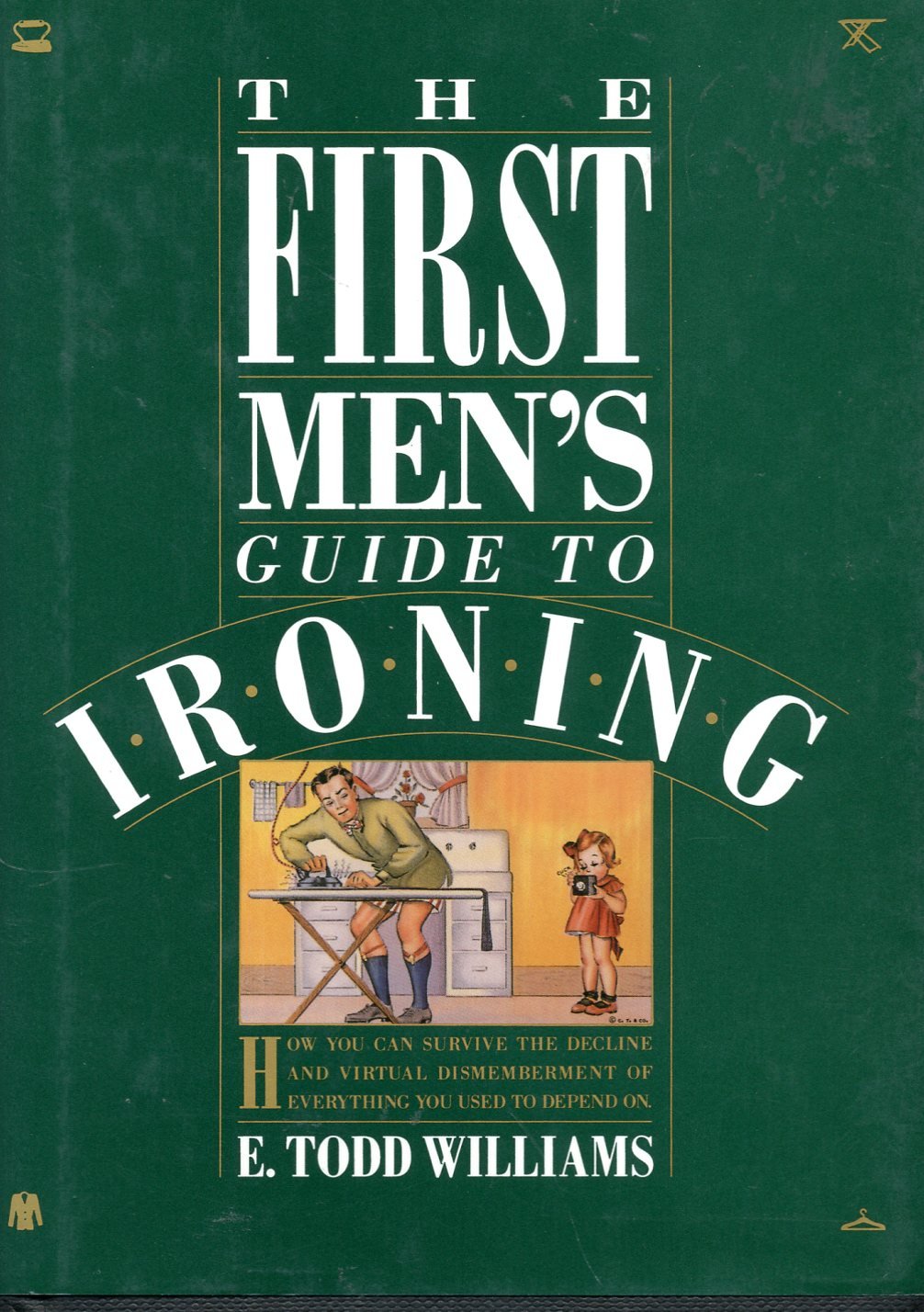 First Men's Guide to Ironing: How You Can Survive the Decline And Virtual Dismemberment of Everything You Used to Depend on Books