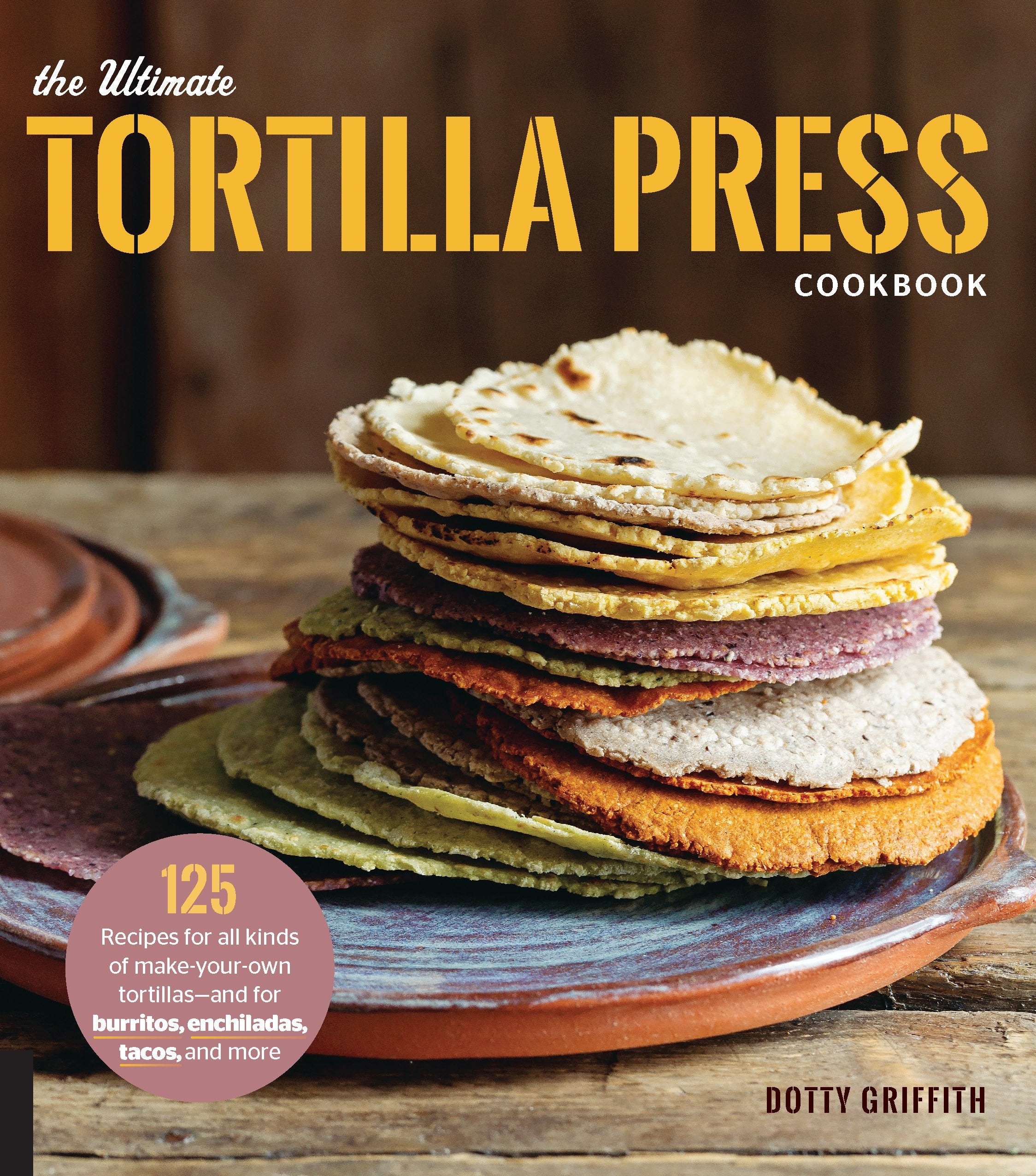 The Ultimate Tortilla Press Cookbook: 125 Recipes for All Kinds of Make-Your-Own Tortillas--and for Burritos, Enchiladas, Tacos, and More Leisure, Home & Garden