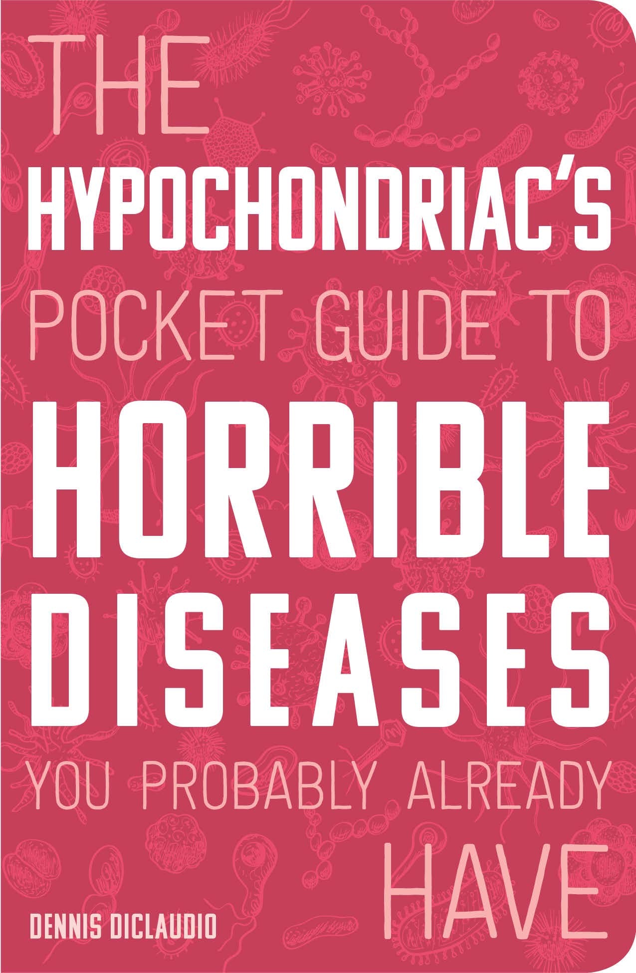The Hypochondriac's Pocket Guide to Horrible Diseases You Probably Already Have Medicine