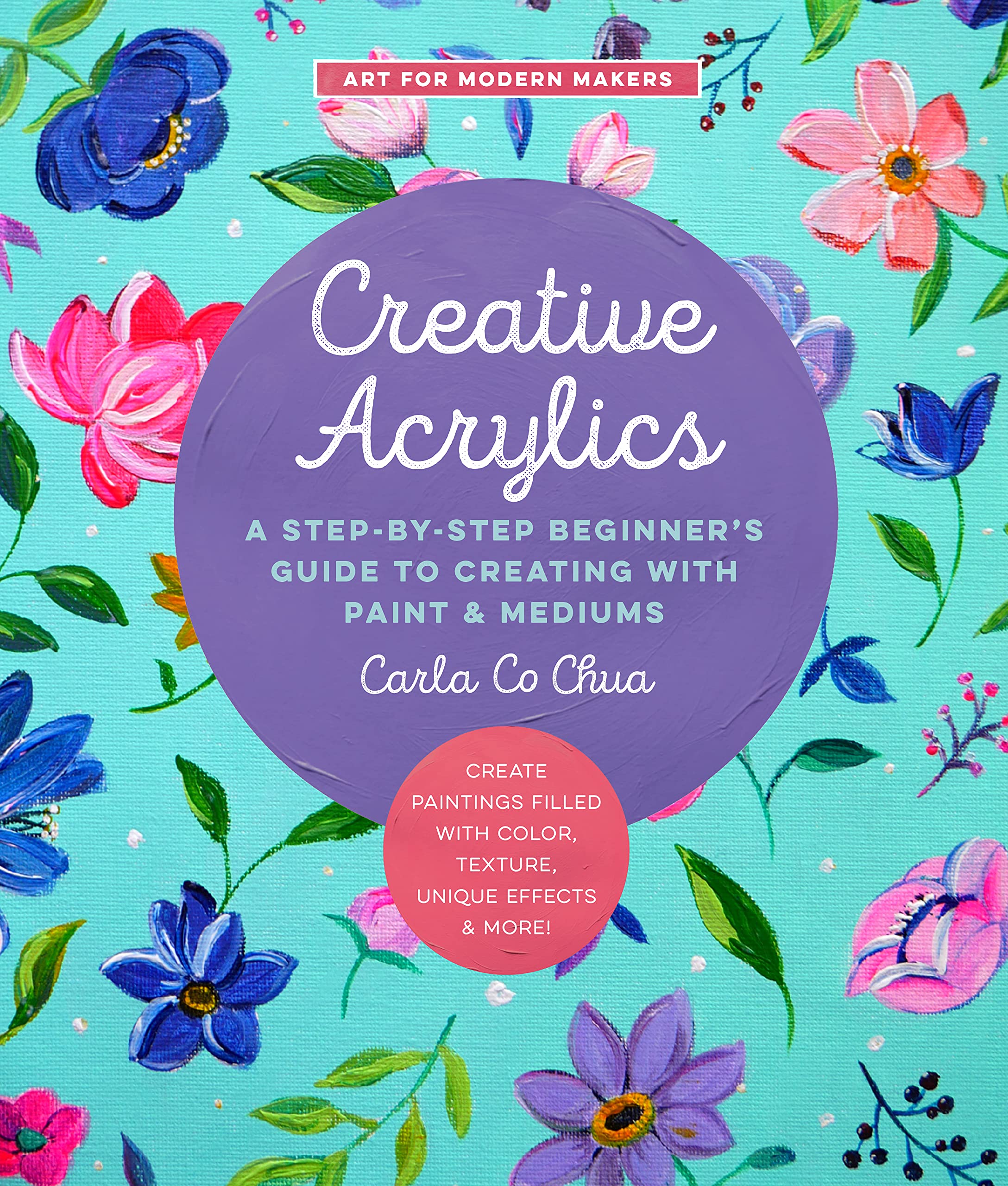 Creative Acrylics: A Step-by-Step Beginner’s Guide to Creating with Paint & Mediums - Create Paintings Filled with Color, Texture, Unique Effects & More! (5) (Art for Modern Makers, Band 5) Arts & Music