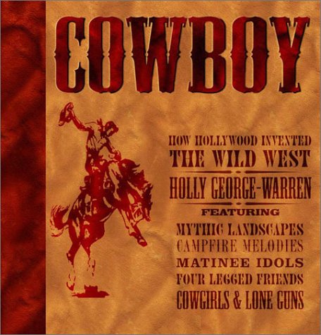Cowboy: How Hollywood Invented the Wild West : Featuring the Real West, Campfire Melodies, Matinee Idols, Four Legged Friends, Cowgirls & Lone Guns Arts & Music
