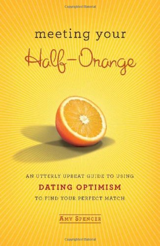 Meeting Your Half-Orange: An Utterly Upbeat Guide to Using Dating Optimism to Find Your Perfect Match Partnership & Love