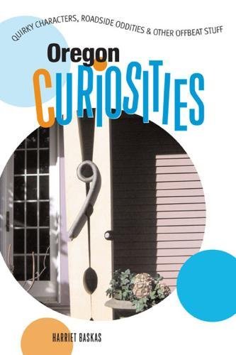 Oregon Curiosities: Quirky Characters, Roadside Oddities & Other Offbeat Stuff: Quirky Characters, Roadside Oddities and Other Offbeat Stuff Leisure, Home & Garden