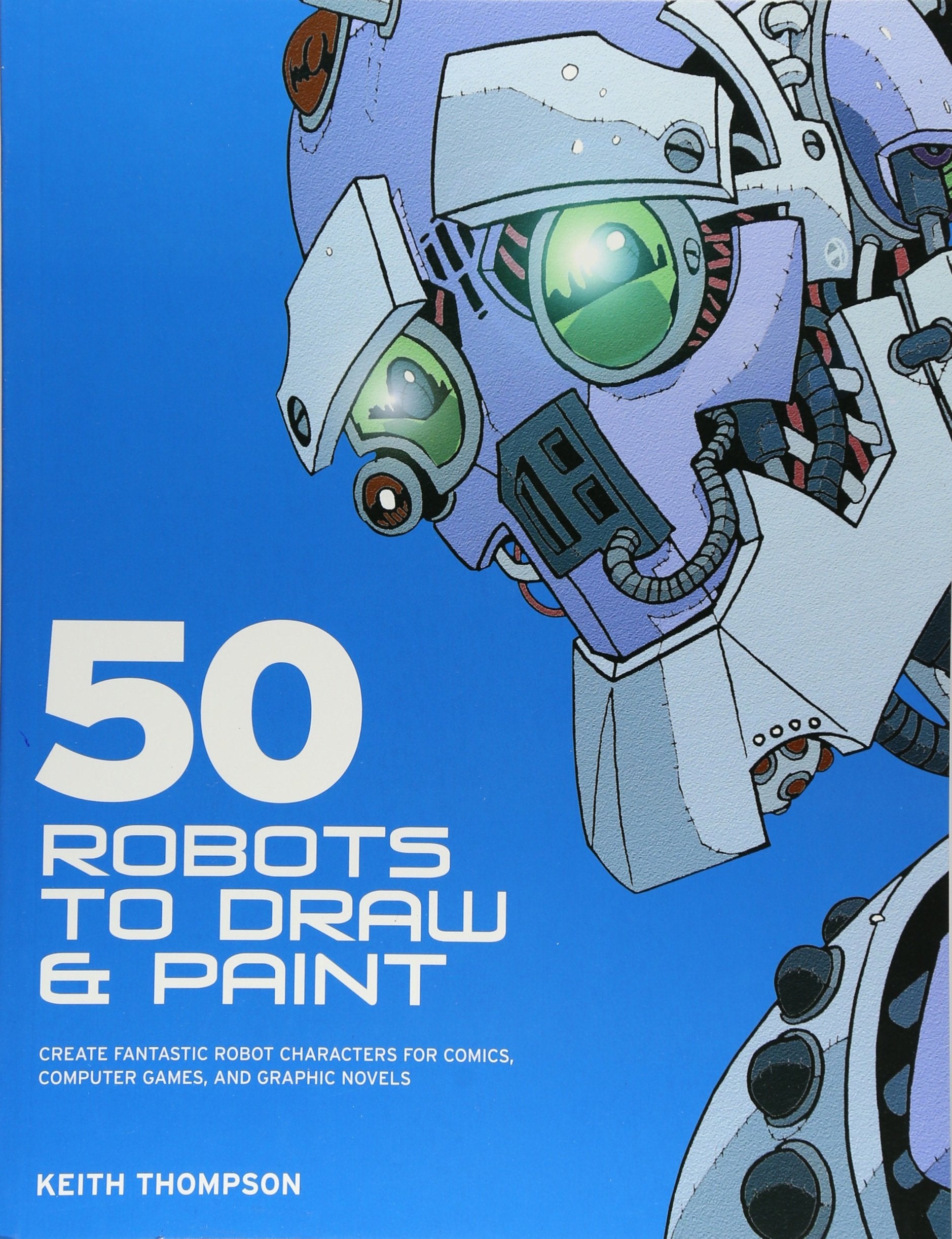 50 Robots to Draw And Paint: Create Fantastic Robot Characters for Comic Books, Computer Games, And Graphic Novels book