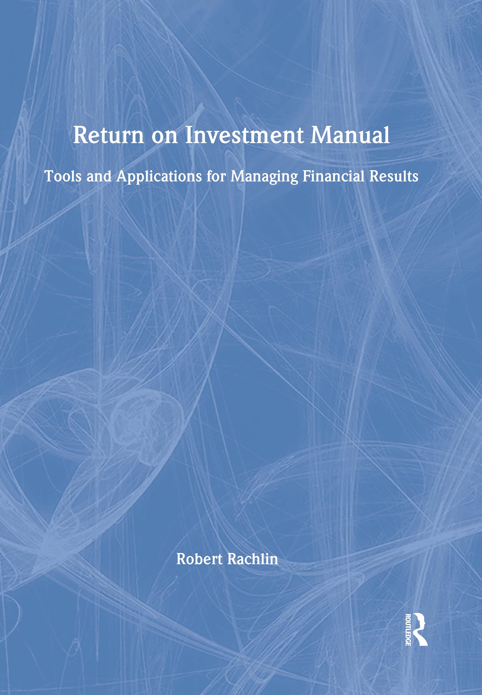Return on Investment Manual: Tools and Applications for Managing Financial Results book