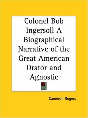 Colonel Bob Ingersoll a Biographical Narrative of the Great American Orator and Agnostic 1927 Science