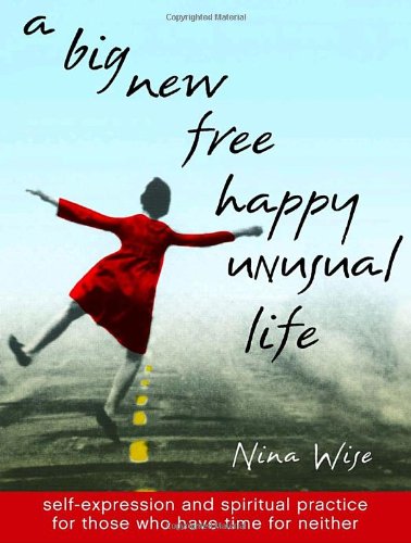 A Big New Free Happy Unusual Life: Self-Expression and Spiritual Practice for Those Who Have Time for Neither Lifestyle