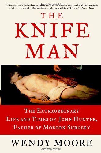 The Knife Man: The Extraordinary Life And Times Of John Hunter, Father Of Modern Surgery book