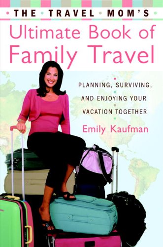 The Travel Mom's Ultimate Book of Family Travel: Planning, Surviving, and Enjoying Your Vacation Together Travel Guides
