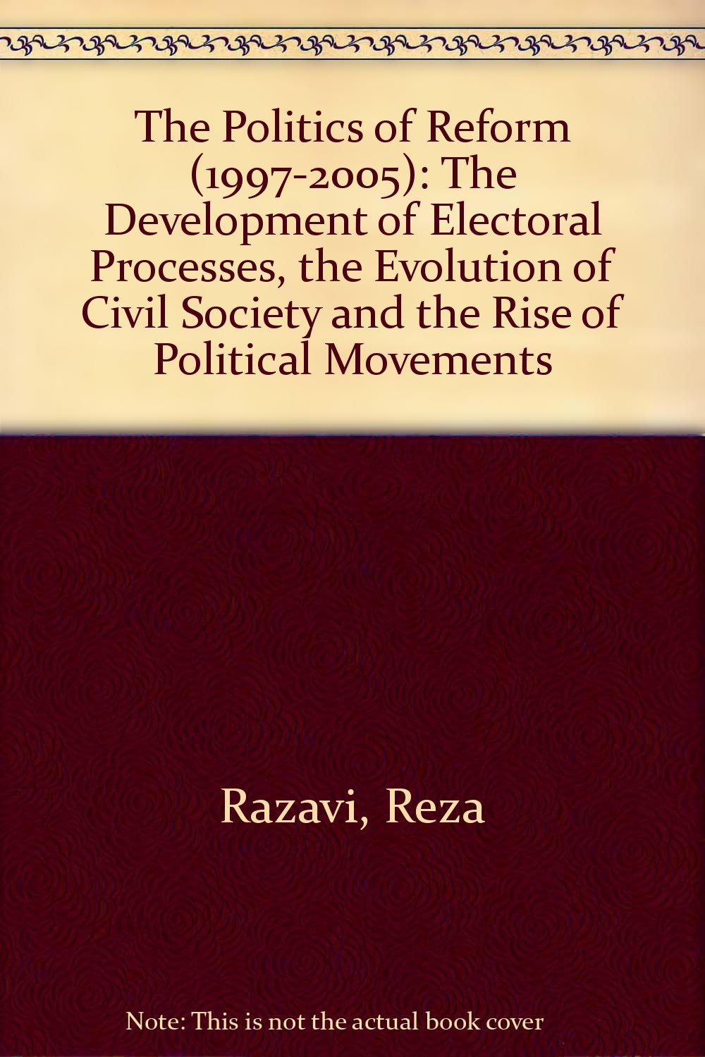 The Politics of Reform in Iran, 1997-2005: The Development of Electoral Processes, the Evolution of Civil Society, and the Rise of Political Movements Politics & History